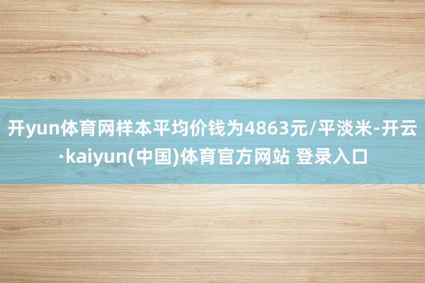 开yun体育网样本平均价钱为4863元/平淡米-开云·kaiyun(中国)体育官方网站 登录入口
