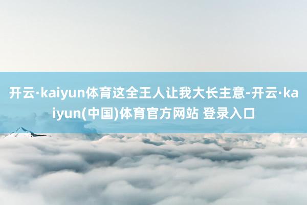 开云·kaiyun体育这全王人让我大长主意-开云·kaiyun(中国)体育官方网站 登录入口