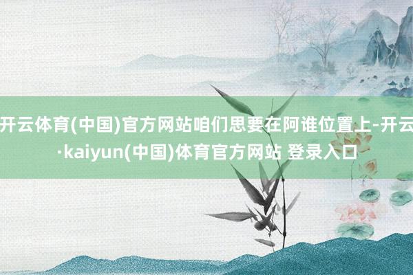开云体育(中国)官方网站咱们思要在阿谁位置上-开云·kaiyun(中国)体育官方网站 登录入口