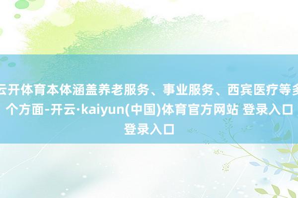 云开体育本体涵盖养老服务、事业服务、西宾医疗等多个方面-开云·kaiyun(中国)体育官方网站 登录入口