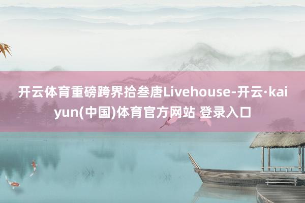 开云体育重磅跨界拾叁唐Livehouse-开云·kaiyun(中国)体育官方网站 登录入口