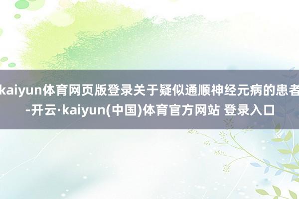 kaiyun体育网页版登录关于疑似通顺神经元病的患者-开云·kaiyun(中国)体育官方网站 登录入口