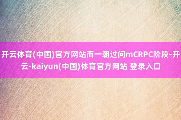 开云体育(中国)官方网站而一朝过问mCRPC阶段-开云·kaiyun(中国)体育官方网站 登录入口