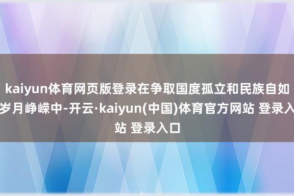 kaiyun体育网页版登录在争取国度孤立和民族自如的岁月峥嵘中-开云·kaiyun(中国)体育官方网站 登录入口