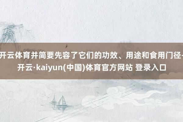 开云体育并简要先容了它们的功效、用途和食用门径-开云·kaiyun(中国)体育官方网站 登录入口