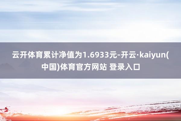 云开体育累计净值为1.6933元-开云·kaiyun(中国)体育官方网站 登录入口