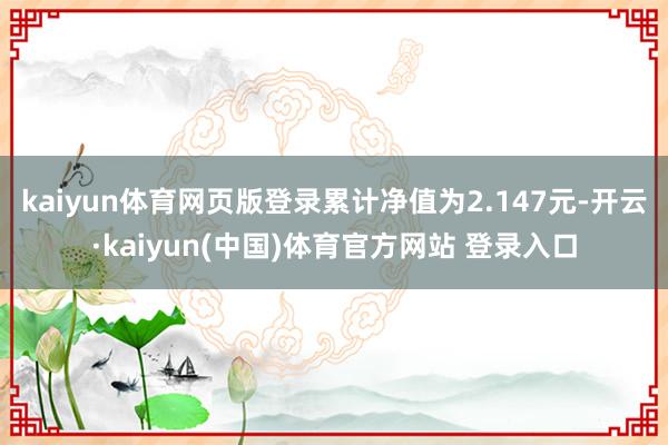 kaiyun体育网页版登录累计净值为2.147元-开云·kaiyun(中国)体育官方网站 登录入口