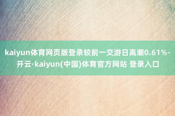 kaiyun体育网页版登录较前一交游日高潮0.61%-开云·kaiyun(中国)体育官方网站 登录入口