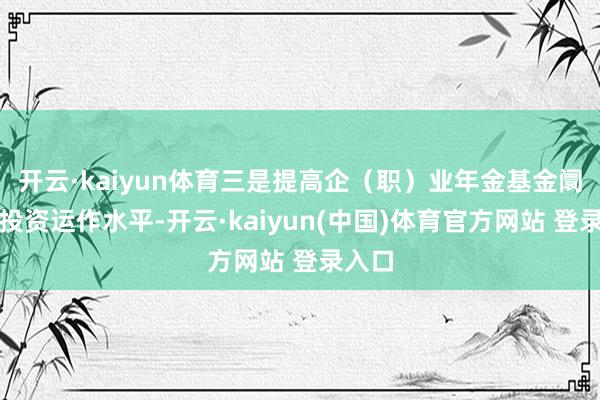 开云·kaiyun体育三是提高企（职）业年金基金阛阓化投资运作水平-开云·kaiyun(中国)体育官方网站 登录入口