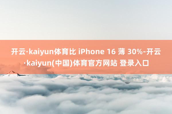 开云·kaiyun体育比 iPhone 16 薄 30%-开云·kaiyun(中国)体育官方网站 登录入口