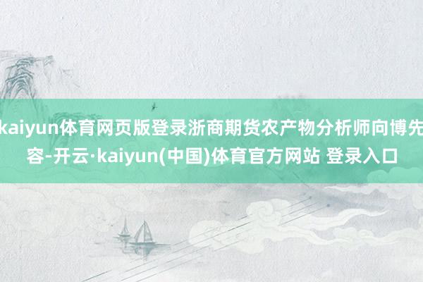 kaiyun体育网页版登录浙商期货农产物分析师向博先容-开云·kaiyun(中国)体育官方网站 登录入口