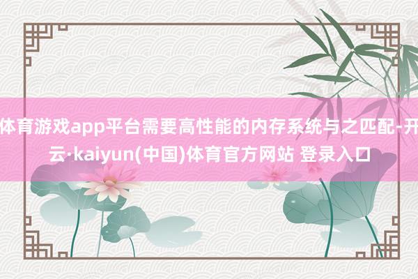 体育游戏app平台需要高性能的内存系统与之匹配-开云·kaiyun(中国)体育官方网站 登录入口