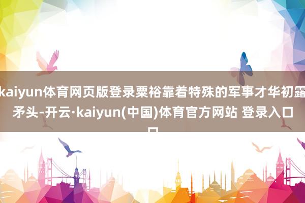 kaiyun体育网页版登录粟裕靠着特殊的军事才华初露矛头-开云·kaiyun(中国)体育官方网站 登录入口