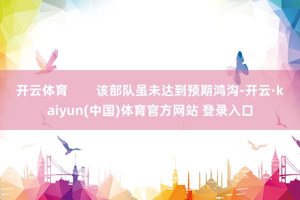 开云体育        该部队虽未达到预期鸿沟-开云·kaiyun(中国)体育官方网站 登录入口