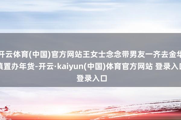 开云体育(中国)官方网站王女士念念带男友一齐去金华镇置办年货-开云·kaiyun(中国)体育官方网站 登录入口