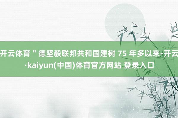 开云体育＂德坚毅联邦共和国建树 75 年多以来-开云·kaiyun(中国)体育官方网站 登录入口