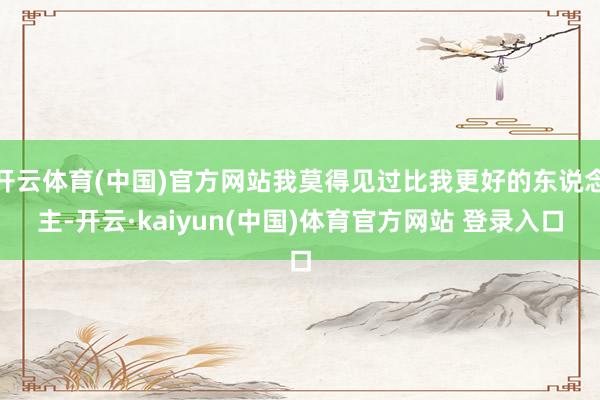 开云体育(中国)官方网站我莫得见过比我更好的东说念主-开云·kaiyun(中国)体育官方网站 登录入口