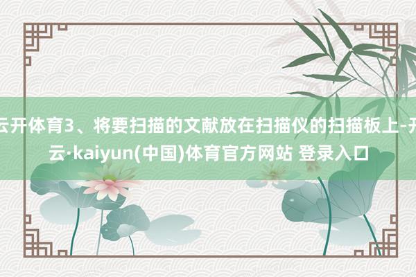 云开体育3、将要扫描的文献放在扫描仪的扫描板上-开云·kaiyun(中国)体育官方网站 登录入口