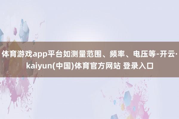 体育游戏app平台如测量范围、频率、电压等-开云·kaiyun(中国)体育官方网站 登录入口