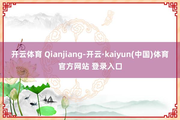 开云体育 Qianjiang-开云·kaiyun(中国)体育官方网站 登录入口
