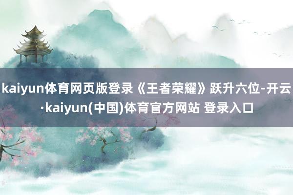 kaiyun体育网页版登录《王者荣耀》跃升六位-开云·kaiyun(中国)体育官方网站 登录入口