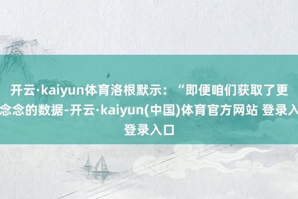 开云·kaiyun体育　　洛根默示：“即便咱们获取了更理念念的数据-开云·kaiyun(中国)体育官方网站 登录入口