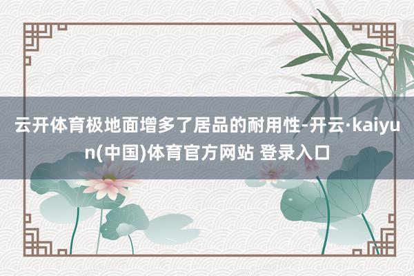 云开体育极地面增多了居品的耐用性-开云·kaiyun(中国)体育官方网站 登录入口