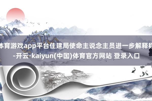 体育游戏app平台住建局使命主说念主员进一步解释称-开云·kaiyun(中国)体育官方网站 登录入口