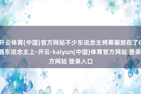 开云体育(中国)官方网站不少东说念主将筹画放在了G1机器东说念主上-开云·kaiyun(中国)体育官方网站 登录入口