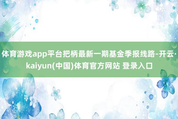 体育游戏app平台把柄最新一期基金季报线路-开云·kaiyun(中国)体育官方网站 登录入口