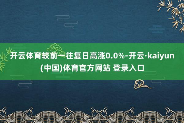 开云体育较前一往复日高涨0.0%-开云·kaiyun(中国)体育官方网站 登录入口