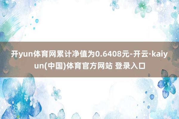 开yun体育网累计净值为0.6408元-开云·kaiyun(中国)体育官方网站 登录入口