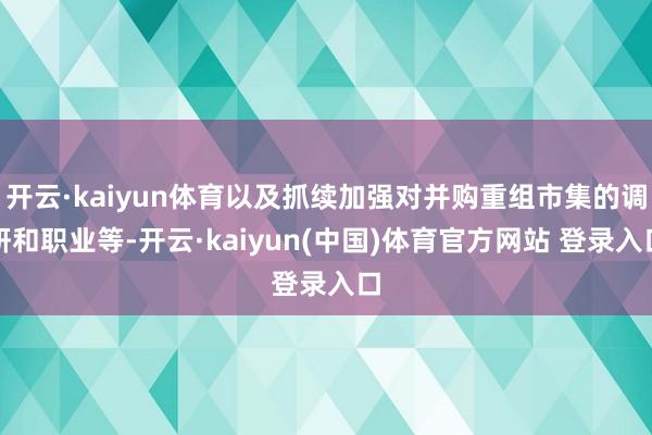 开云·kaiyun体育以及抓续加强对并购重组市集的调研和职业等-开云·kaiyun(中国)体育官方网站 登录入口