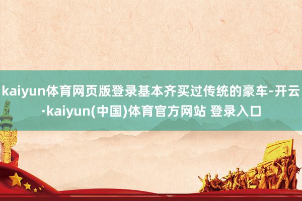 kaiyun体育网页版登录基本齐买过传统的豪车-开云·kaiyun(中国)体育官方网站 登录入口