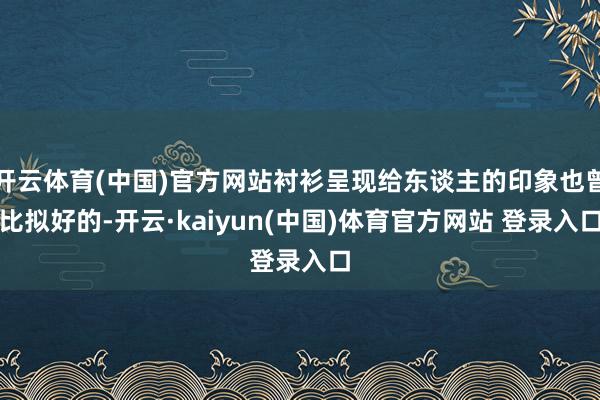 开云体育(中国)官方网站衬衫呈现给东谈主的印象也曾比拟好的-开云·kaiyun(中国)体育官方网站 登录入口