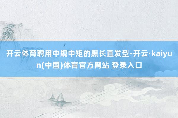开云体育聘用中规中矩的黑长直发型-开云·kaiyun(中国)体育官方网站 登录入口