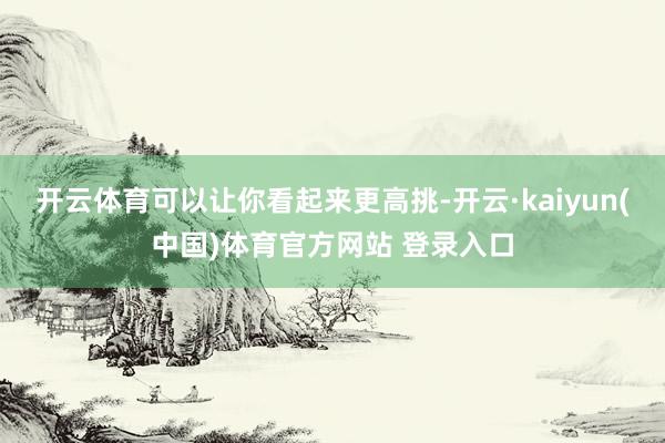 开云体育可以让你看起来更高挑-开云·kaiyun(中国)体育官方网站 登录入口