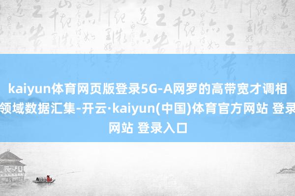 kaiyun体育网页版登录5G-A网罗的高带宽才调相沿大领域数据汇集-开云·kaiyun(中国)体育官方网站 登录入口