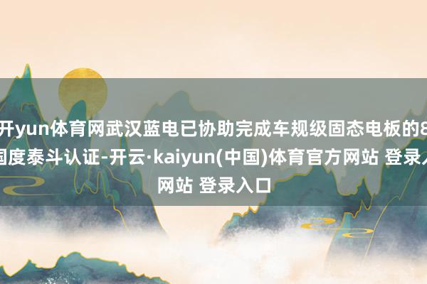 开yun体育网武汉蓝电已协助完成车规级固态电板的8项国度泰斗认证-开云·kaiyun(中国)体育官方网站 登录入口