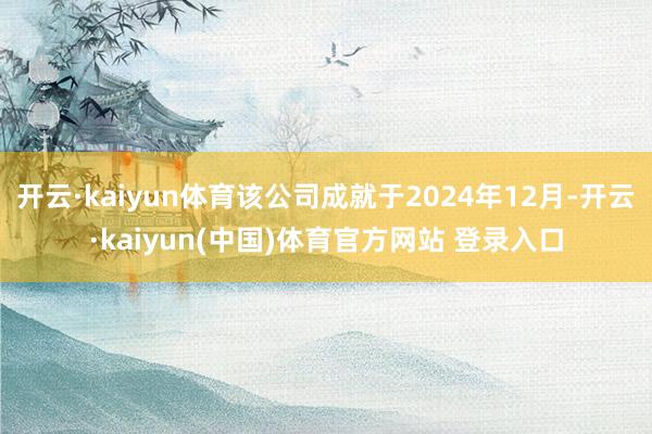开云·kaiyun体育该公司成就于2024年12月-开云·kaiyun(中国)体育官方网站 登录入口