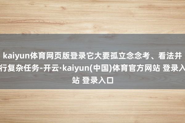 kaiyun体育网页版登录它大要孤立念念考、看法并履行复杂任务-开云·kaiyun(中国)体育官方网站 登录入口