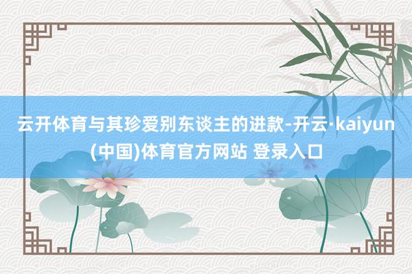 云开体育与其珍爱别东谈主的进款-开云·kaiyun(中国)体育官方网站 登录入口
