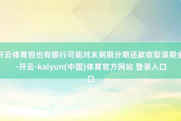 开云体育但也有银行可能对未到期分期还款收取误期金-开云·kaiyun(中国)体育官方网站 登录入口