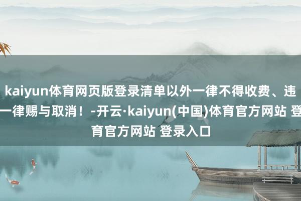 kaiyun体育网页版登录清单以外一律不得收费、违纪收费一律赐与取消！-开云·kaiyun(中国)体育官方网站 登录入口