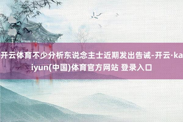 开云体育不少分析东说念主士近期发出告诫-开云·kaiyun(中国)体育官方网站 登录入口