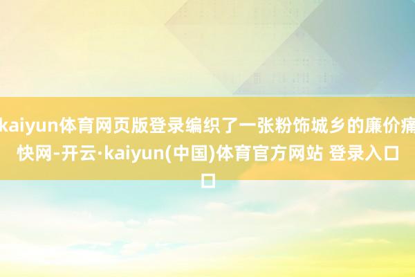 kaiyun体育网页版登录编织了一张粉饰城乡的廉价痛快网-开云·kaiyun(中国)体育官方网站 登录入口