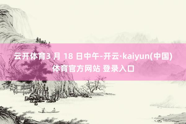 云开体育3 月 18 日中午-开云·kaiyun(中国)体育官方网站 登录入口