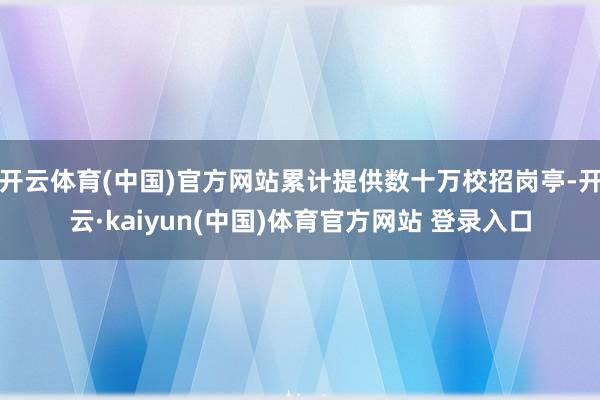 开云体育(中国)官方网站累计提供数十万校招岗亭-开云·kaiyun(中国)体育官方网站 登录入口