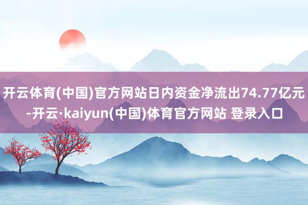 开云体育(中国)官方网站日内资金净流出74.77亿元-开云·kaiyun(中国)体育官方网站 登录入口