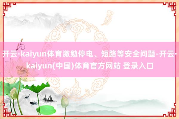 开云·kaiyun体育激勉停电、短路等安全问题-开云·kaiyun(中国)体育官方网站 登录入口